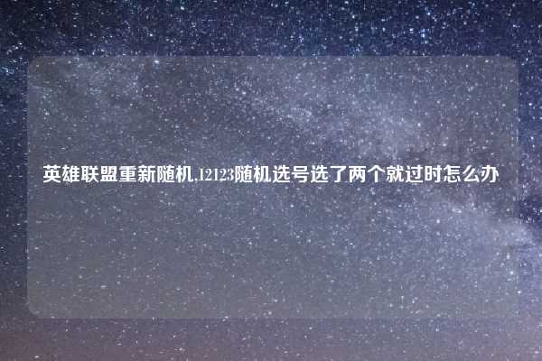 英雄联盟重新随机,12123随机选号选了两个就过时怎么办