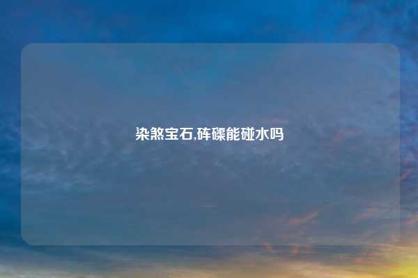 染煞宝石,砗磲能碰水吗