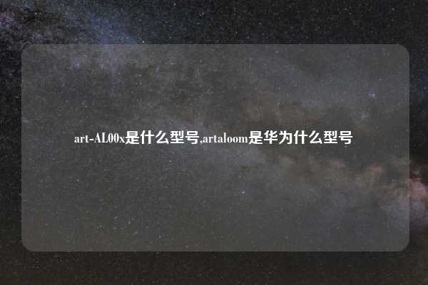 art-AL00x是什么型号,artaloom是华为什么型号