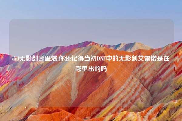 dnf无影剑哪里爆,你还记得当初DNF中的无影剑艾雷诺是在哪里出的吗