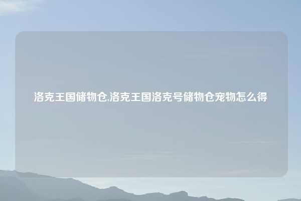 洛克王国储物仓,洛克王国洛克号储物仓宠物怎么得