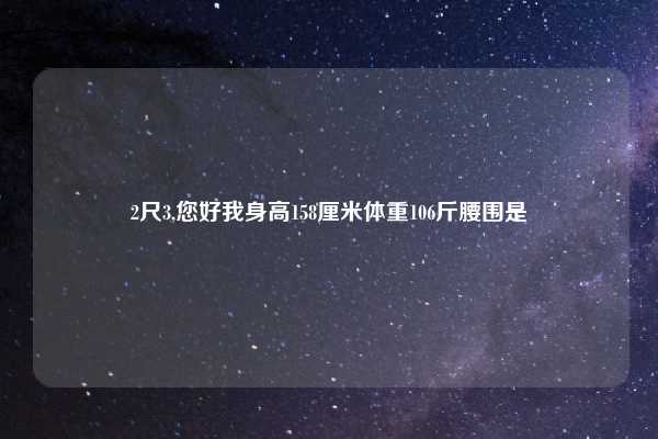 2尺3,您好我身高158厘米体重106斤腰围是