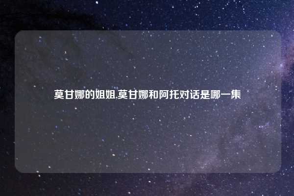 莫甘娜的姐姐,莫甘娜和阿托对话是哪一集