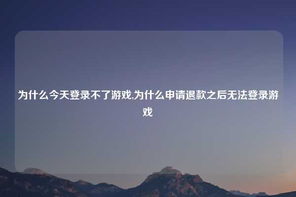 为什么今天登录不了游戏,为什么申请退款之后无法登录游戏