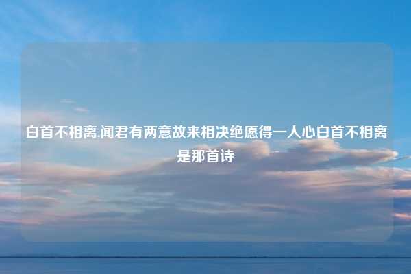 白首不相离,闻君有两意故来相决绝愿得一人心白首不相离是那首诗