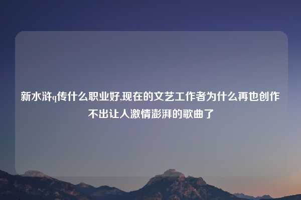 新水浒q传什么职业好,现在的文艺工作者为什么再也创作不出让人激情澎湃的歌曲了