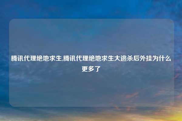 腾讯代理绝地求生,腾讯代理绝地求生大逃杀后外挂为什么更多了