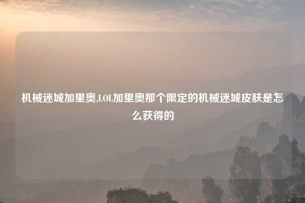 机械迷城加里奥,LOL加里奥那个限定的机械迷城皮肤是怎么获得的