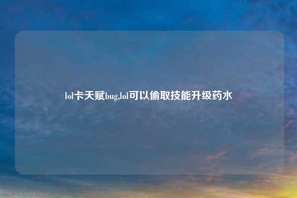 lol卡天赋bug,lol可以偷取技能升级药水