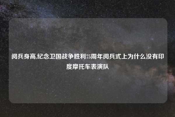 阅兵身高,纪念卫国战争胜利75周年阅兵式上为什么没有印度摩托车表演队
