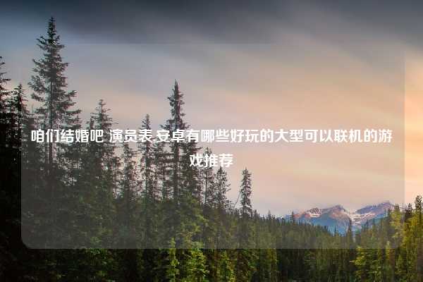 咱们结婚吧 演员表,安卓有哪些好玩的大型可以联机的游戏推荐