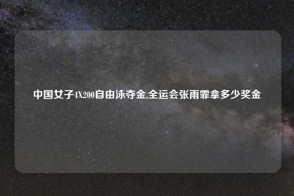 中国女子4X200自由泳夺金,全运会张雨霏拿多少奖金