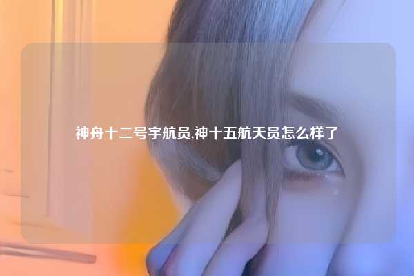 神舟十二号宇航员,神十五航天员怎么样了