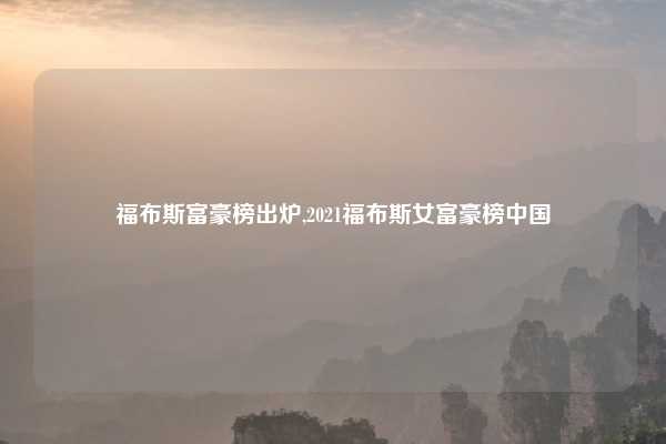福布斯富豪榜出炉,2021福布斯女富豪榜中国