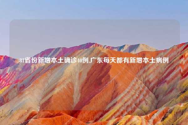 31省份新增本土确诊40例,广东每天都有新增本土病例