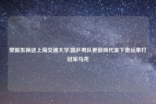 樊振东保送上海交通大学,国乒男队更新换代拿下奥运单打冠军马龙