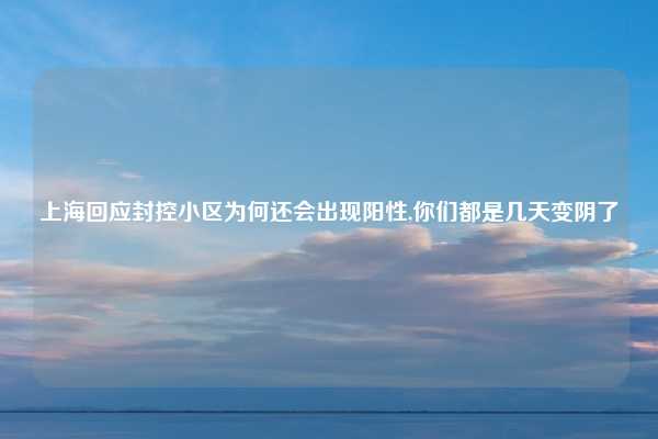 上海回应封控小区为何还会出现阳性,你们都是几天变阴了