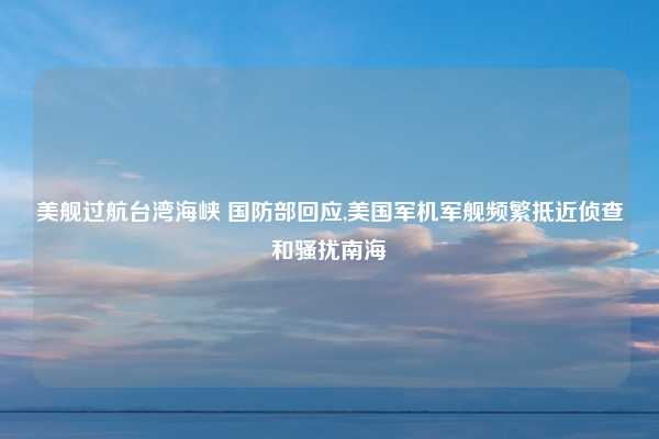 美舰过航台湾海峡 国防部回应,美国军机军舰频繁抵近侦查和骚扰南海