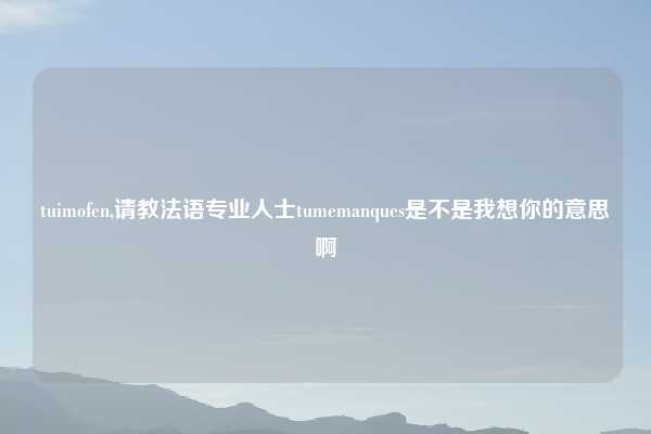 tuimofen,请教法语专业人士tumemanques是不是我想你的意思啊