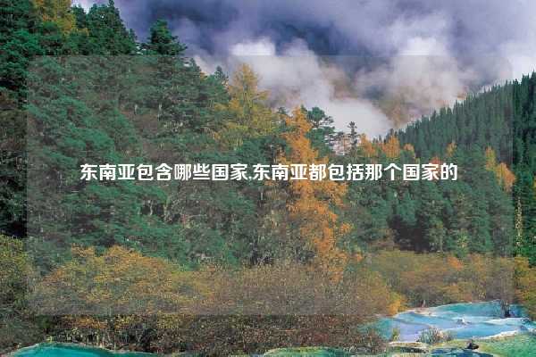 东南亚包含哪些国家,东南亚都包括那个国家的