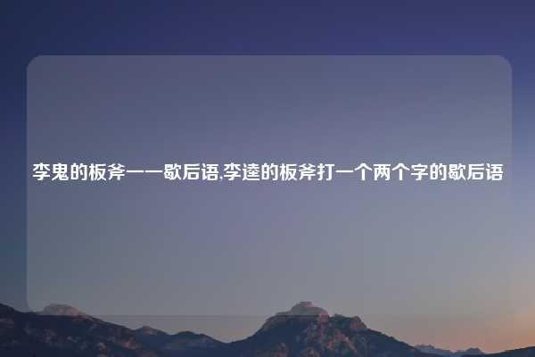 李鬼的板斧一一歇后语,李逵的板斧打一个两个字的歇后语