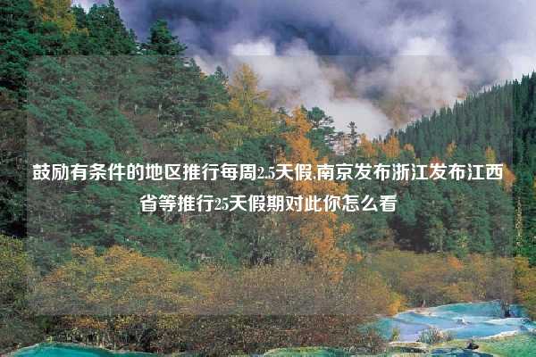 鼓励有条件的地区推行每周2.5天假,南京发布浙江发布江西省等推行25天假期对此你怎么看