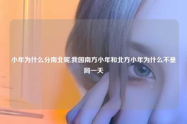 小年为什么分南北呢,我国南方小年和北方小年为什么不是同一天
