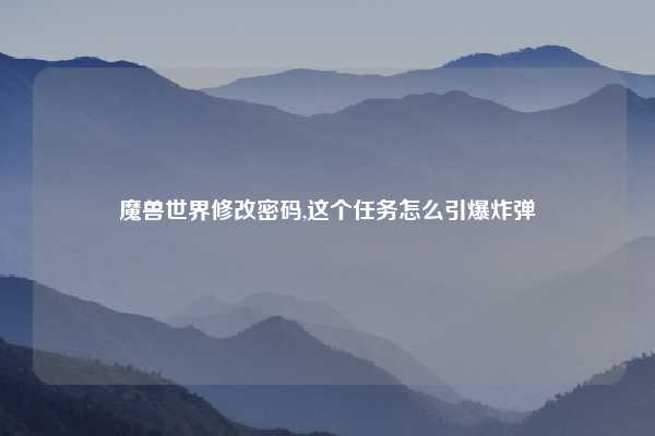 魔兽世界修改密码,这个任务怎么引爆炸弹