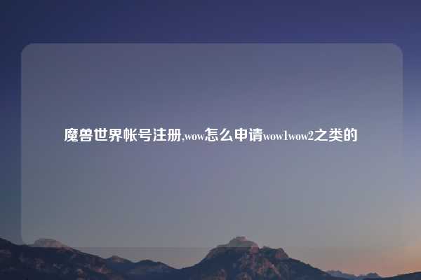 魔兽世界帐号注册,wow怎么申请wow1wow2之类的