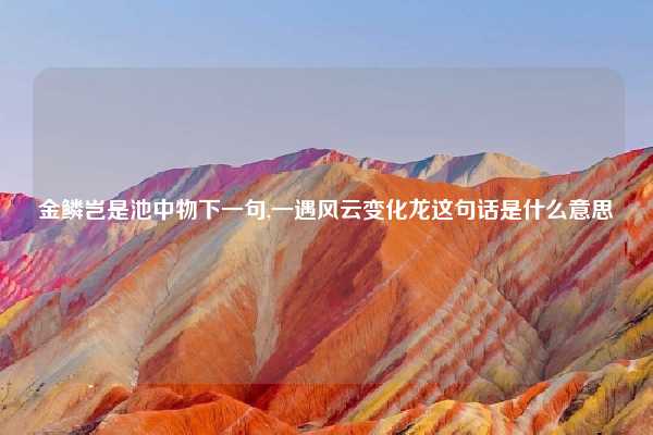 金鳞岂是池中物下一句,一遇风云变化龙这句话是什么意思