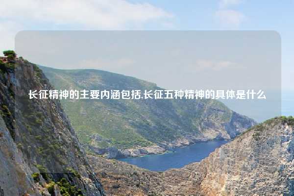 长征精神的主要内涵包括,长征五种精神的具体是什么
