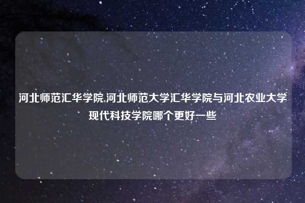 河北师范汇华学院,河北师范大学汇华学院与河北农业大学现代科技学院哪个更好一些