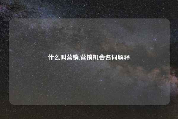 什么叫营销,营销机会名词解释