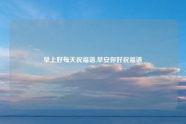 早上好每天祝福语,早安你好祝福语