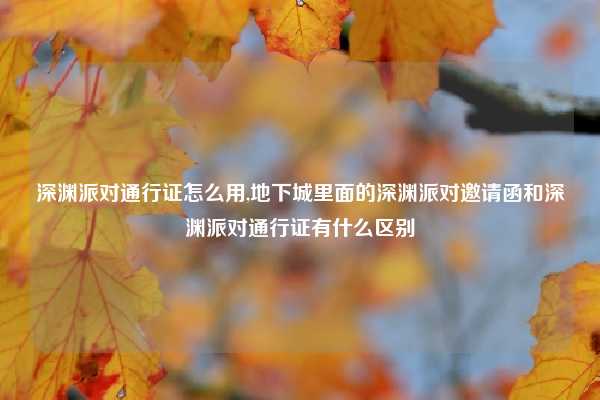 深渊派对通行证怎么用,地下城里面的深渊派对邀请函和深渊派对通行证有什么区别