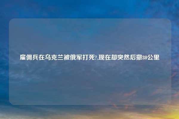 雇佣兵在乌克兰被俄军打死?,现在却突然后撤80公里
