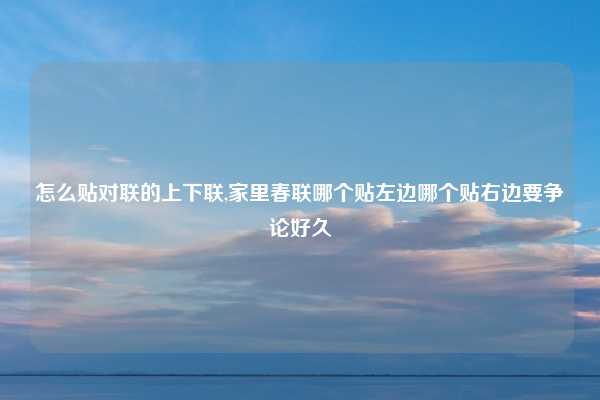 怎么贴对联的上下联,家里春联哪个贴左边哪个贴右边要争论好久