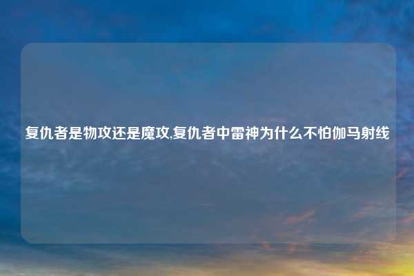 复仇者是物攻还是魔攻,复仇者中雷神为什么不怕伽马射线