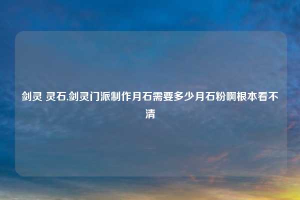 剑灵 灵石,剑灵门派制作月石需要多少月石粉啊根本看不清