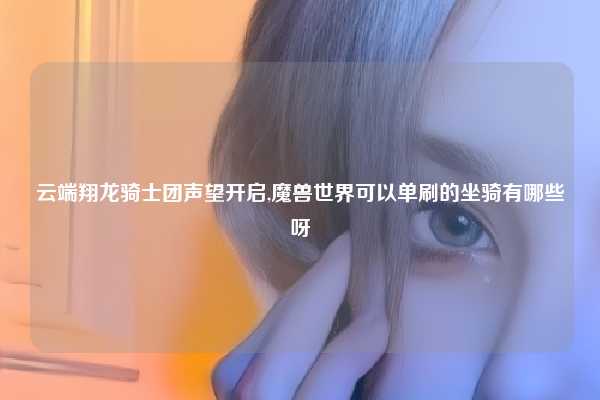 云端翔龙骑士团声望开启,魔兽世界可以单刷的坐骑有哪些呀