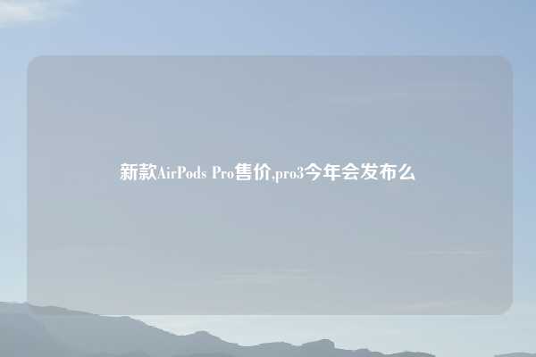 新款AirPods Pro售价,pro3今年会发布么