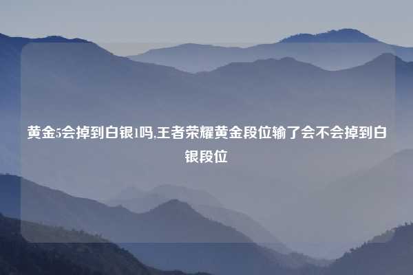黄金5会掉到白银1吗,王者荣耀黄金段位输了会不会掉到白银段位