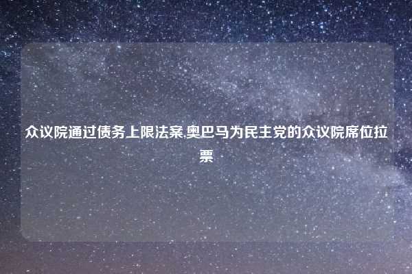 众议院通过债务上限法案,奥巴马为民主党的众议院席位拉票