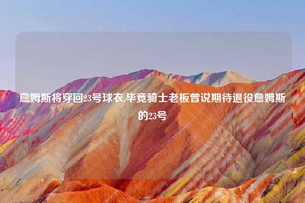 詹姆斯将穿回23号球衣,毕竟骑士老板曾说期待退役詹姆斯的23号