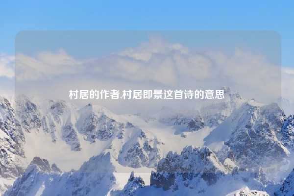 村居的作者,村居即景这首诗的意思
