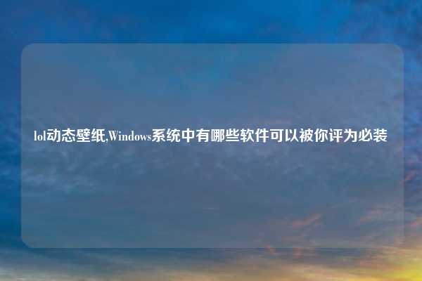 lol动态壁纸,Windows系统中有哪些软件可以被你评为必装