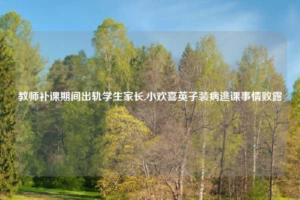 教师补课期间出轨学生家长,小欢喜英子装病逃课事情败露