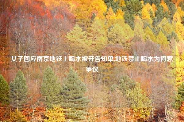 女子回应南京地铁上喝水被开告知单,地铁禁止喝水为何惹争议