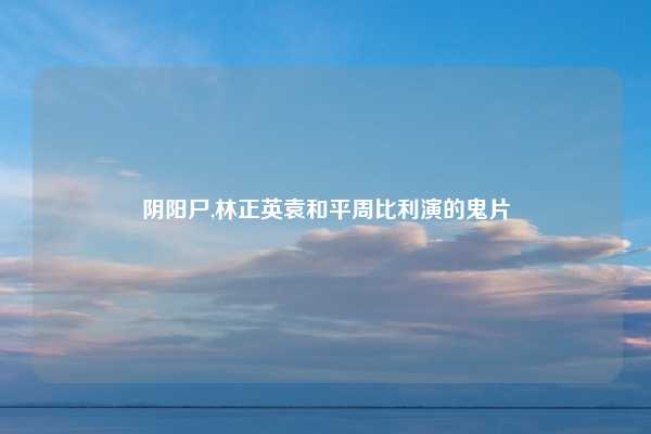 阴阳尸,林正英袁和平周比利演的鬼片