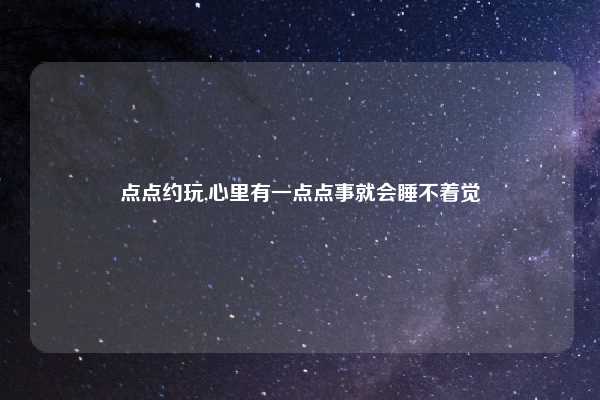 点点约玩,心里有一点点事就会睡不着觉